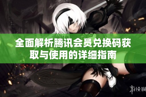 全面解析腾讯会员兑换码获取与使用的详细指南