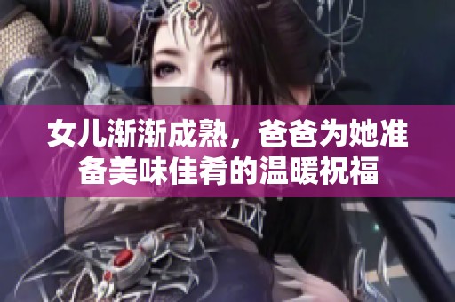 女儿渐渐成熟，爸爸为她准备美味佳肴的温暖祝福