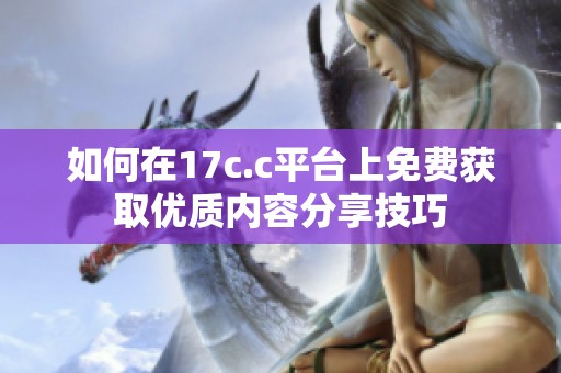 如何在17c.c平台上免费获取优质内容分享技巧
