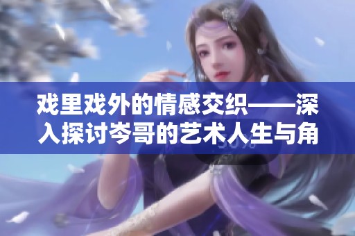 戏里戏外的情感交织——深入探讨岑哥的艺术人生与角色魅力