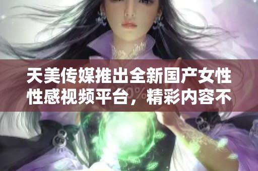 天美传媒推出全新国产女性性感视频平台，精彩内容不断更新