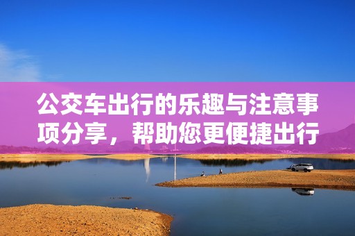 公交车出行的乐趣与注意事项分享，帮助您更便捷出行