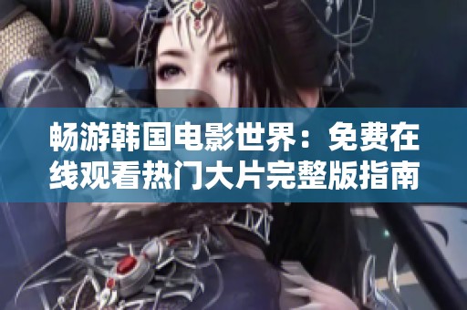畅游韩国电影世界：免费在线观看热门大片完整版指南
