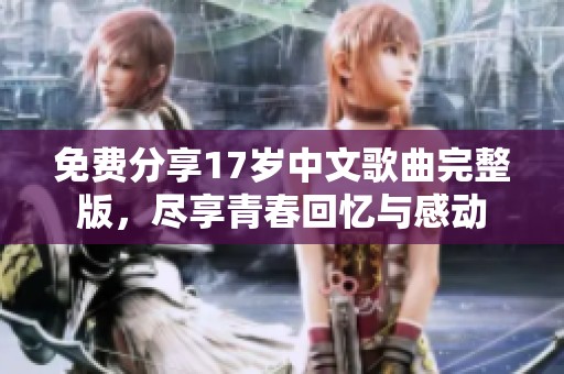 免费分享17岁中文歌曲完整版，尽享青春回忆与感动