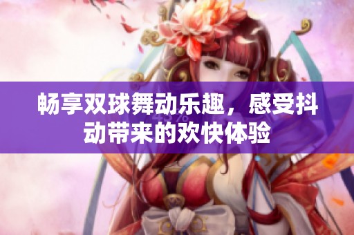 畅享双球舞动乐趣，感受抖动带来的欢快体验