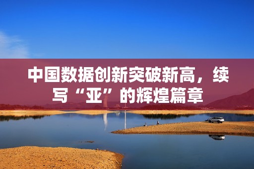 中国数据创新突破新高，续写“亚”的辉煌篇章