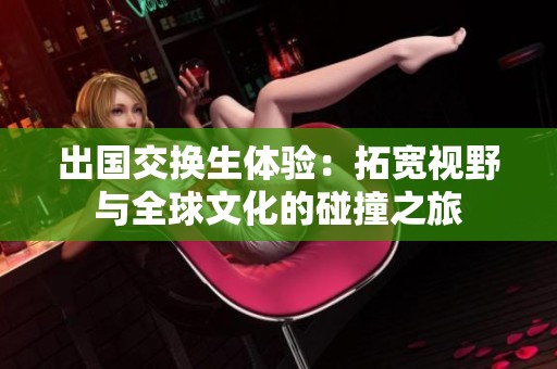 出国交换生体验：拓宽视野与全球文化的碰撞之旅