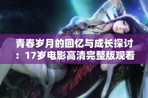 青春岁月的回忆与成长探讨：17岁电影高清完整版观看指南