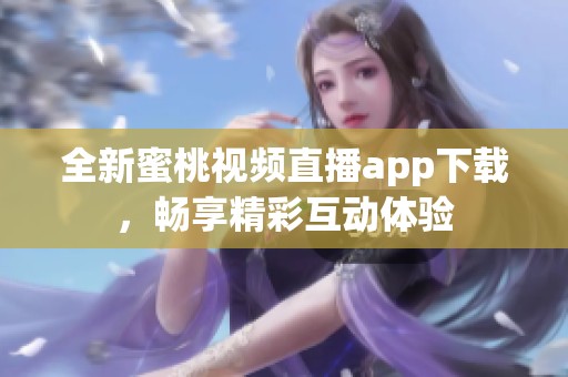 全新蜜桃视频直播app下载，畅享精彩互动体验