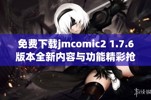 免费下载jmcomic2 1.7.6版本全新内容与功能精彩抢先体验