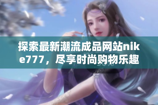 探索最新潮流成品网站nike777，尽享时尚购物乐趣