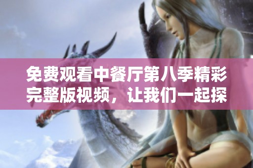 免费观看中餐厅第八季精彩完整版视频，让我们一起探寻美食之旅