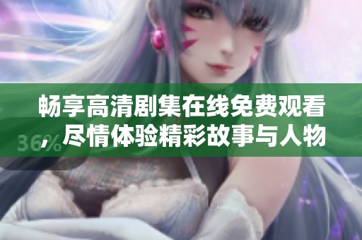 畅享高清剧集在线免费观看，尽情体验精彩故事与人物情感