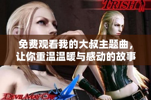 免费观看我的大叔主题曲，让你重温温暖与感动的故事