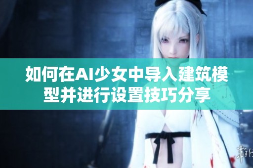 如何在AI少女中导入建筑模型并进行设置技巧分享