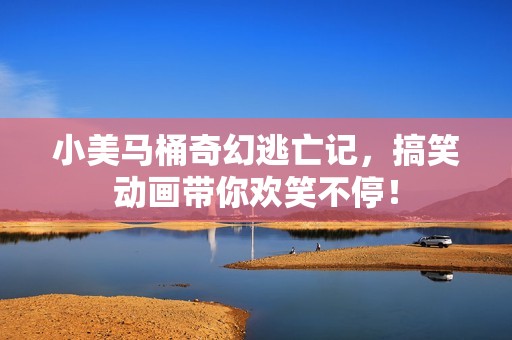 小美马桶奇幻逃亡记，搞笑动画带你欢笑不停！
