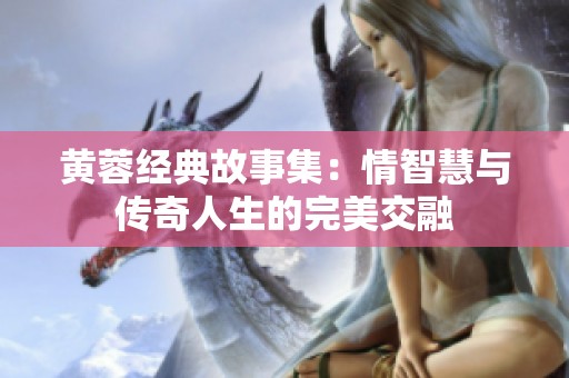 黄蓉经典故事集：情智慧与传奇人生的完美交融