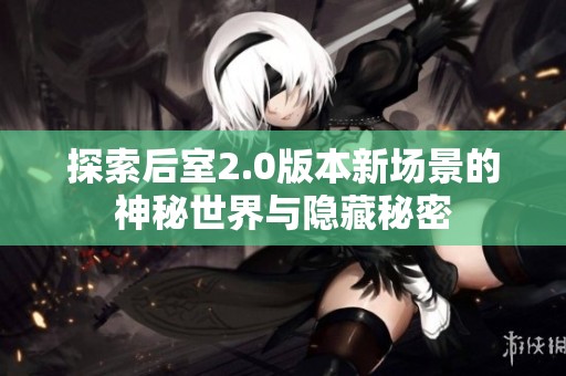 探索后室2.0版本新场景的神秘世界与隐藏秘密