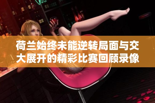 荷兰始终未能逆转局面与交大展开的精彩比赛回顾录像