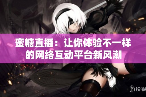 蜜糖直播：让你体验不一样的网络互动平台新风潮