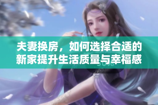 夫妻换房，如何选择合适的新家提升生活质量与幸福感