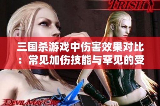 三国杀游戏中伤害效果对比：常见加伤技能与罕见的受伤技能探讨