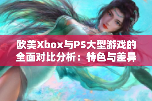 欧美Xbox与PS大型游戏的全面对比分析：特色与差异解析