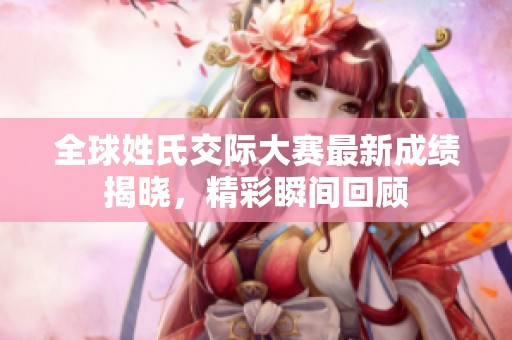 全球姓氏交际大赛最新成绩揭晓，精彩瞬间回顾