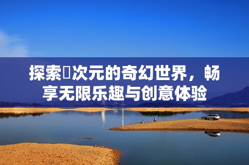 探索囧次元的奇幻世界，畅享无限乐趣与创意体验