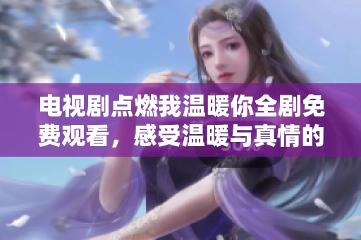 电视剧点燃我温暖你全剧免费观看，感受温暖与真情的动人故事