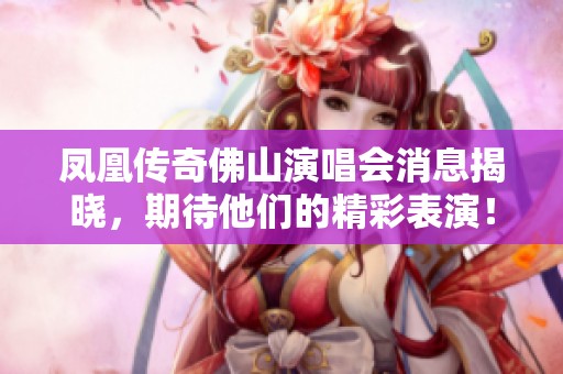 凤凰传奇佛山演唱会消息揭晓，期待他们的精彩表演！