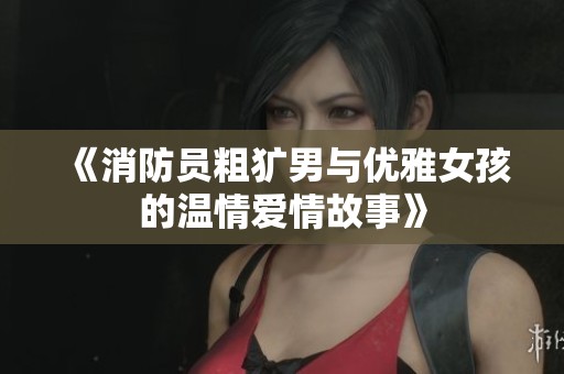 《消防员粗犷男与优雅女孩的温情爱情故事》