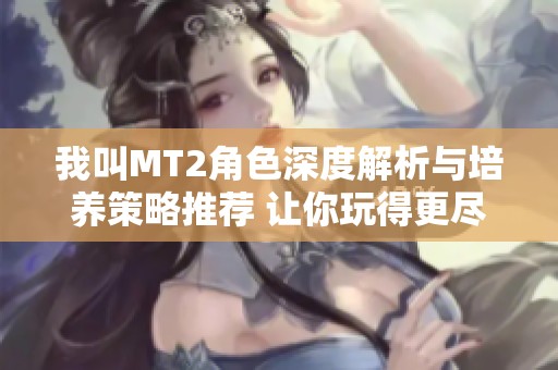 我叫MT2角色深度解析与培养策略推荐 让你玩得更尽兴