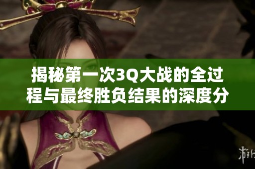 揭秘第一次3Q大战的全过程与最终胜负结果的深度分析