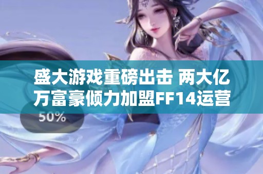 盛大游戏重磅出击 两大亿万富豪倾力加盟FF14运营团队