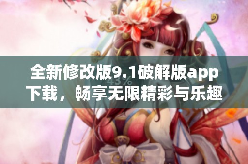 全新修改版9.1破解版app下载，畅享无限精彩与乐趣