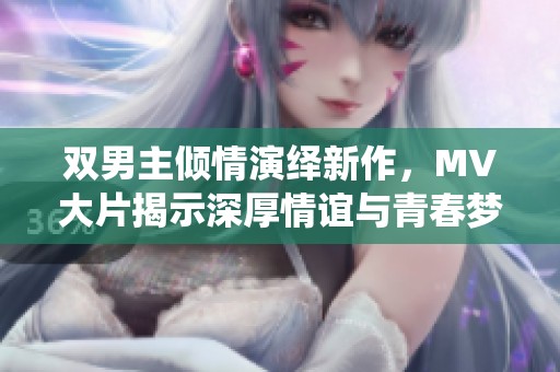 双男主倾情演绎新作，MV大片揭示深厚情谊与青春梦想
