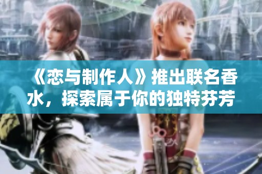 《恋与制作人》推出联名香水，探索属于你的独特芬芳之旅