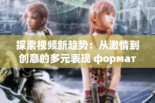探索视频新趋势：从激情到创意的多元表现 формате