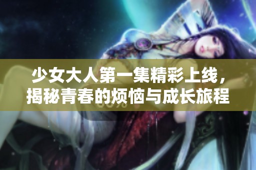 少女大人第一集精彩上线，揭秘青春的烦恼与成长旅程