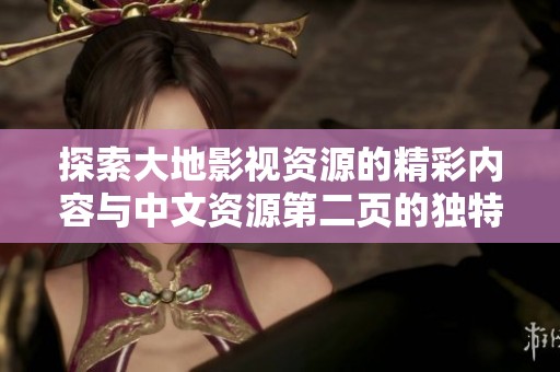 探索大地影视资源的精彩内容与中文资源第二页的独特魅力