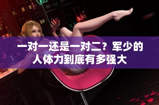 一对一还是一对二？军少的人体力到底有多强大