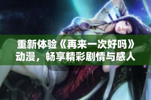 重新体验《再来一次好吗》动漫，畅享精彩剧情与感人故事