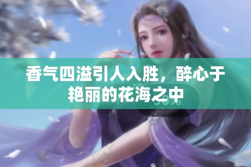 香气四溢引人入胜，醉心于艳丽的花海之中