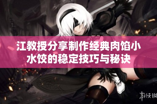 江教授分享制作经典肉馅小水饺的稳定技巧与秘诀