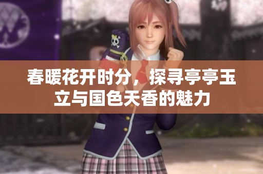 春暖花开时分，探寻亭亭玉立与国色天香的魅力