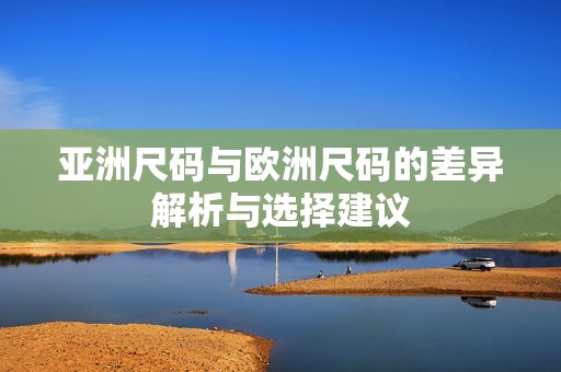 亚洲尺码与欧洲尺码的差异解析与选择建议