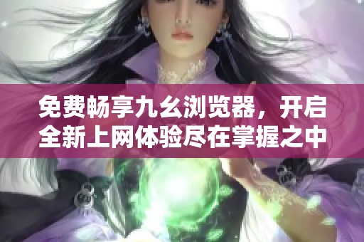 免费畅享九幺浏览器，开启全新上网体验尽在掌握之中