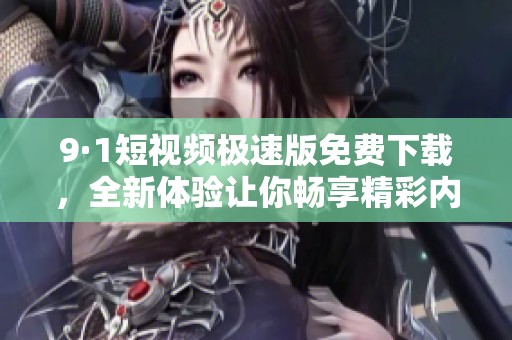 9·1短视频极速版免费下载，全新体验让你畅享精彩内容！