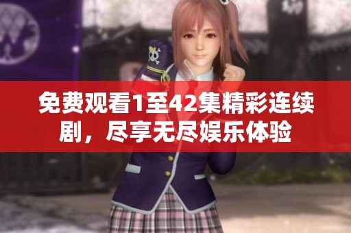 免费观看1至42集精彩连续剧，尽享无尽娱乐体验